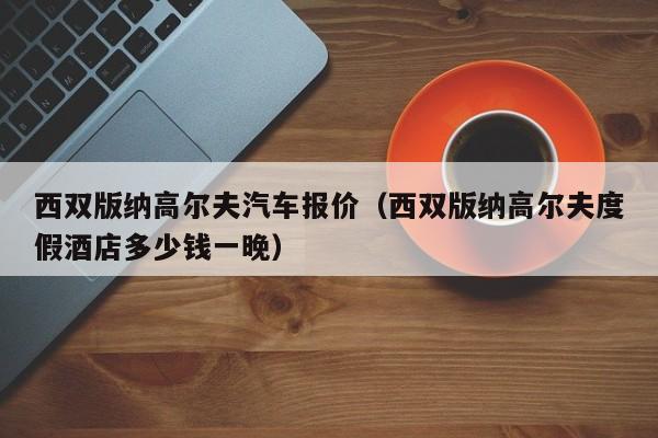 西双版纳高尔夫汽车报价（西双版纳高尔夫度假酒店多少钱一晚）