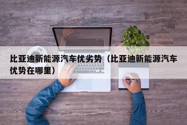 比亚迪新能源汽车优劣势（比亚迪新能源汽车优势在哪里）