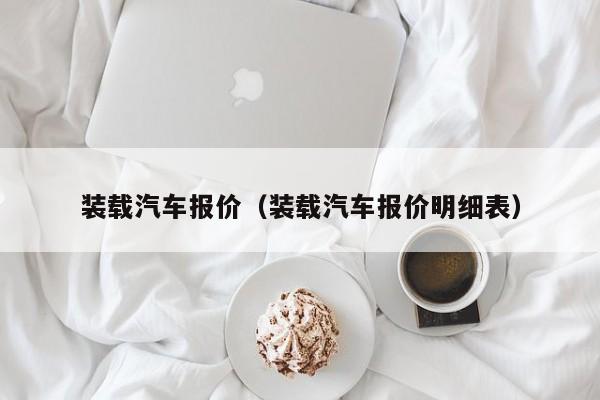 装载汽车报价（装载汽车报价明细表）