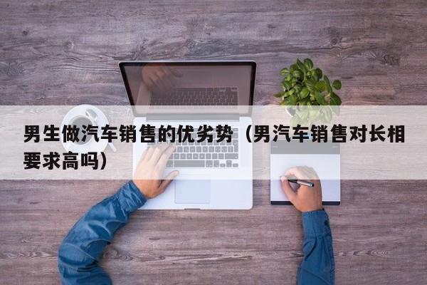 男生做汽车销售的优劣势（男汽车销售对长相要求高吗）