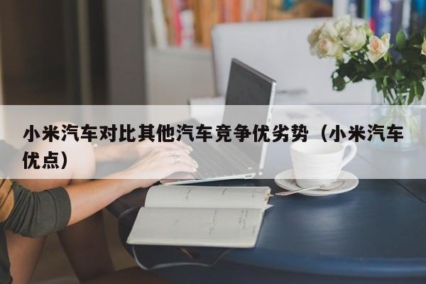 小米汽车对比其他汽车竞争优劣势（小米汽车优点）