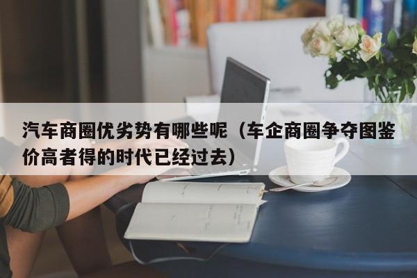 汽车商圈优劣势有哪些呢（车企商圈争夺图鉴价高者得的时代已经过去）