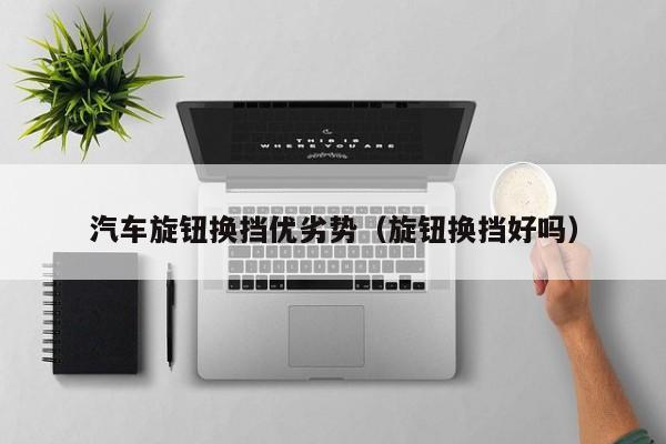 汽车旋钮换挡优劣势（旋钮换挡好吗）
