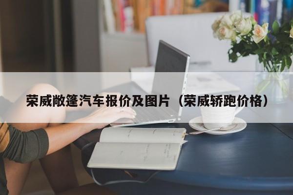 荣威敞篷汽车报价及图片（荣威轿跑价格）
