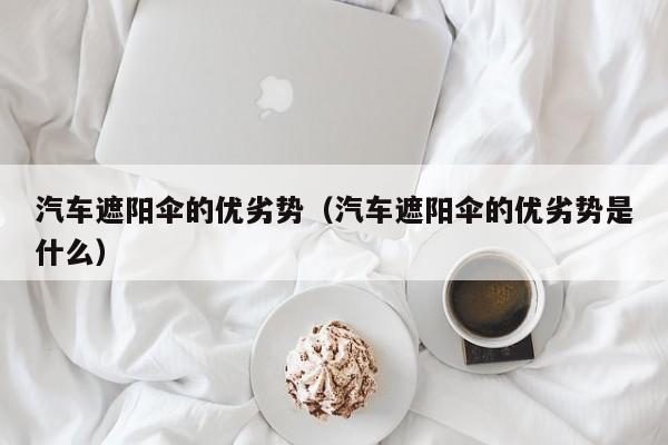 汽车遮阳伞的优劣势（汽车遮阳伞的优劣势是什么）