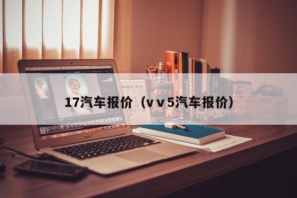 17汽车报价（vⅴ5汽车报价）