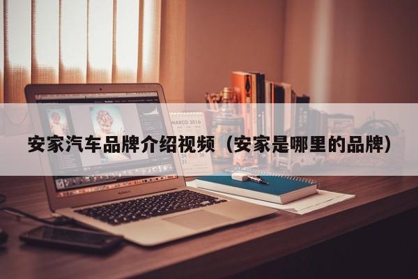 安家汽车品牌介绍视频（安家是哪里的品牌）