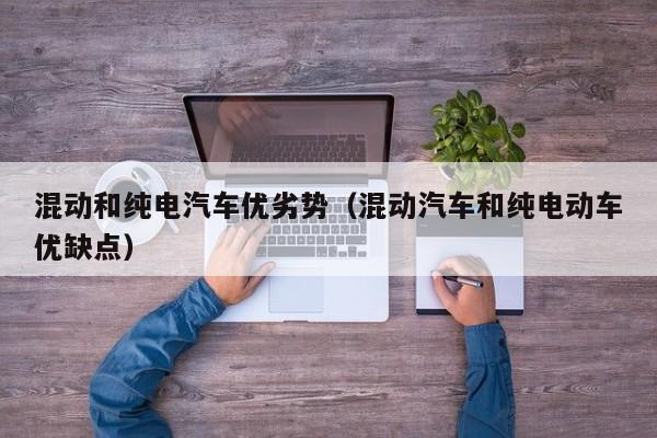 混动和纯电汽车优劣势（混动汽车和纯电动车优缺点）