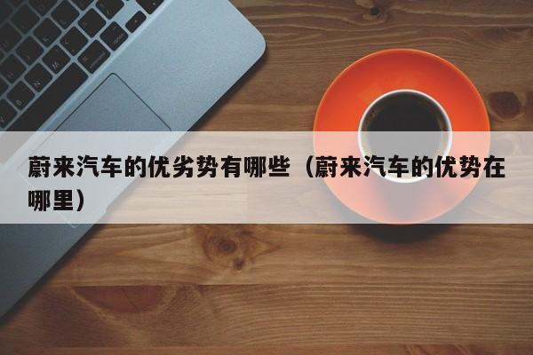 蔚来汽车的优劣势有哪些（蔚来汽车的优势在哪里）