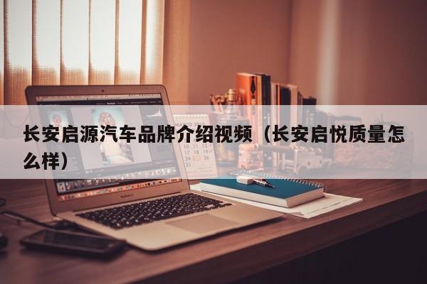 长安启源汽车品牌介绍视频（长安启悦质量怎么样）