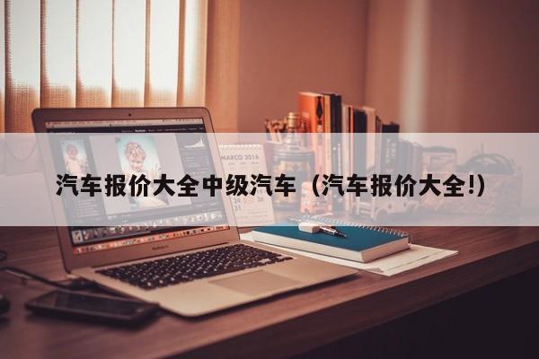 汽车报价大全中级汽车（汽车报价大全!）