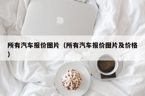 所有汽车报价图片（所有汽车报价图片及价格）