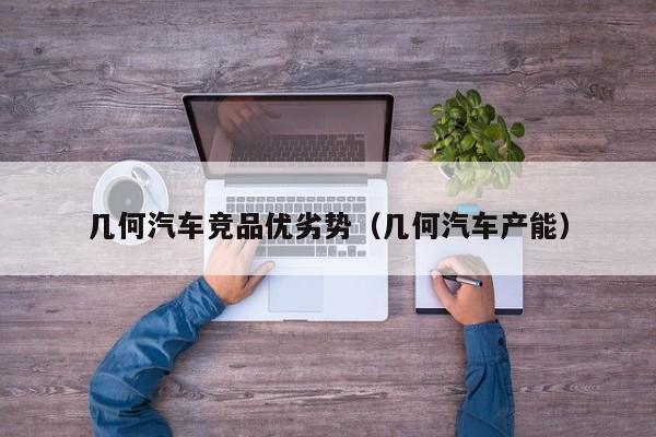 几何汽车竞品优劣势（几何汽车产能）
