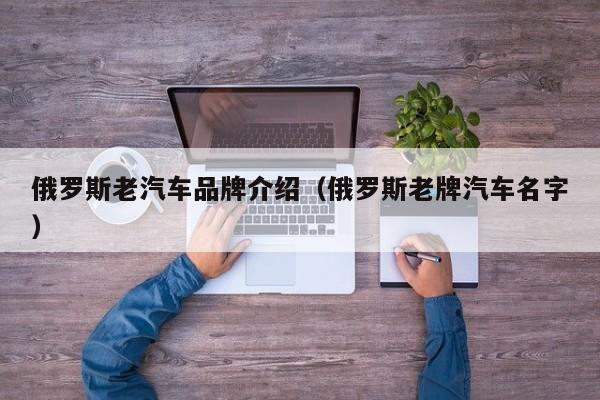 俄罗斯老汽车品牌介绍（俄罗斯老牌汽车名字）