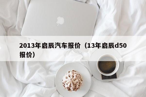 2013年启辰汽车报价（13年启辰d50报价）