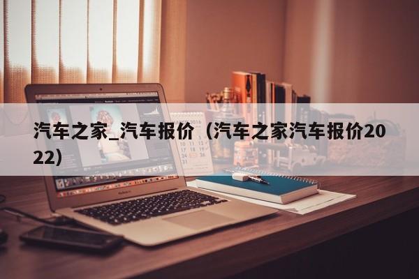 汽车之家_汽车报价（汽车之家汽车报价2022）
