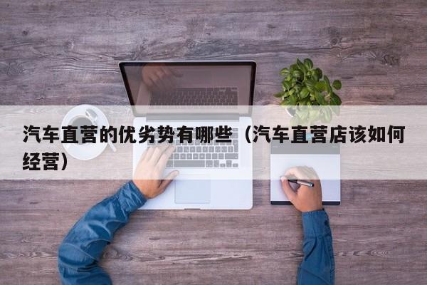 汽车直营的优劣势有哪些（汽车直营店该如何经营）