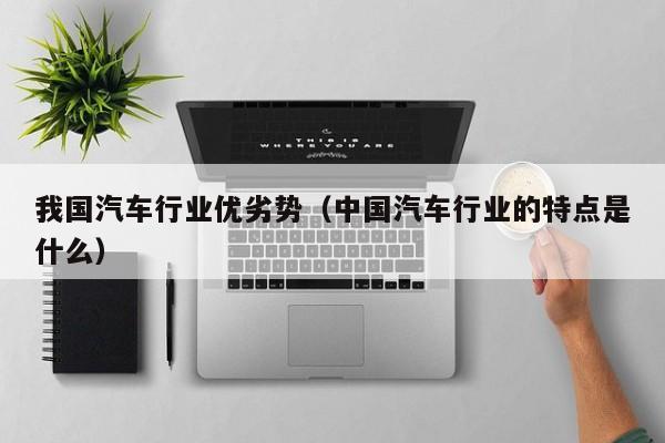 我国汽车行业优劣势（中国汽车行业的特点是什么）