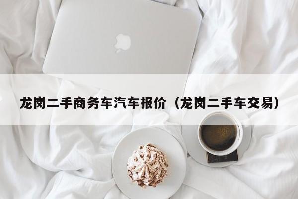龙岗二手商务车汽车报价（龙岗二手车交易）