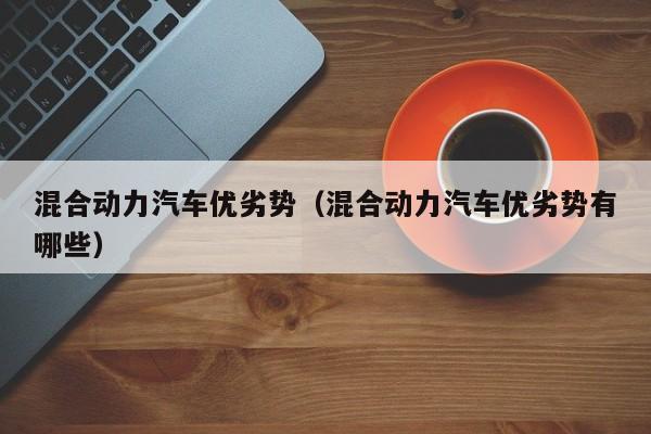 混合动力汽车优劣势（混合动力汽车优劣势有哪些）