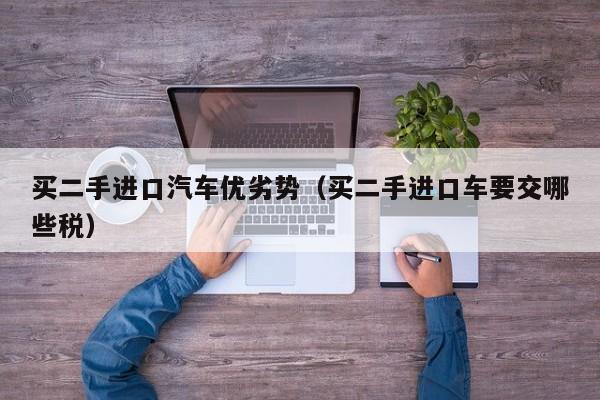 买二手进口汽车优劣势（买二手进口车要交哪些税）