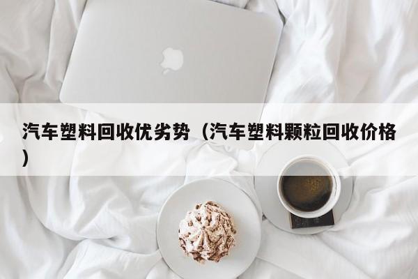 汽车塑料回收优劣势（汽车塑料颗粒回收价格）