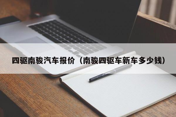 四驱南骏汽车报价（南骏四驱车新车多少钱）