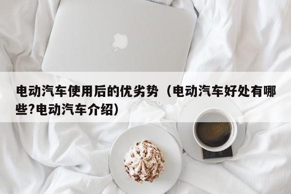 电动汽车使用后的优劣势（电动汽车好处有哪些?电动汽车介绍）