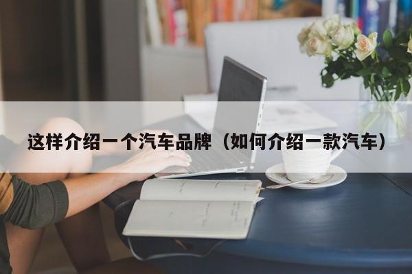 这样介绍一个汽车品牌（如何介绍一款汽车）
