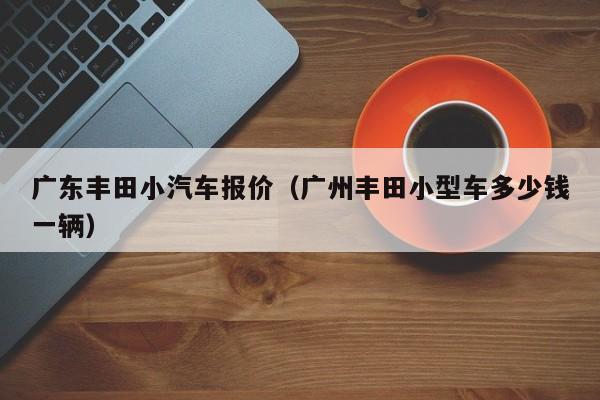 广东丰田小汽车报价（广州丰田小型车多少钱一辆）