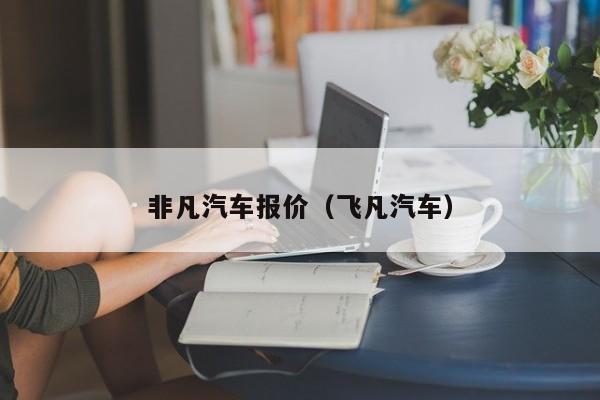 非凡汽车报价（飞凡汽车）