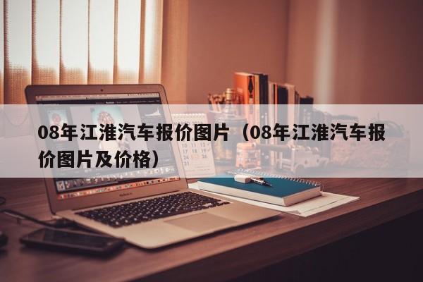 08年江淮汽车报价图片（08年江淮汽车报价图片及价格）
