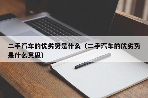 二手汽车的优劣势是什么（二手汽车的优劣势是什么意思）