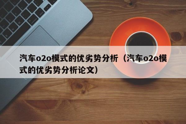 汽车o2o模式的优劣势分析（汽车o2o模式的优劣势分析论文）