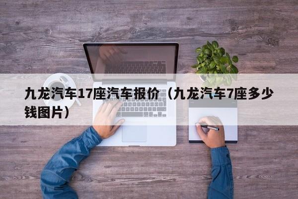 九龙汽车17座汽车报价（九龙汽车7座多少钱图片）