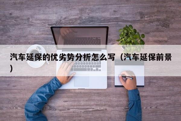 汽车延保的优劣势分析怎么写（汽车延保前景）