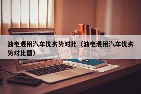 油电混用汽车优劣势对比（油电混用汽车优劣势对比图）
