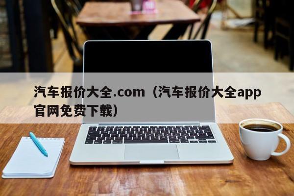 汽车报价大全.com（汽车报价大全app官网免费下载）