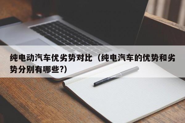 纯电动汽车优劣势对比（纯电汽车的优势和劣势分别有哪些?）