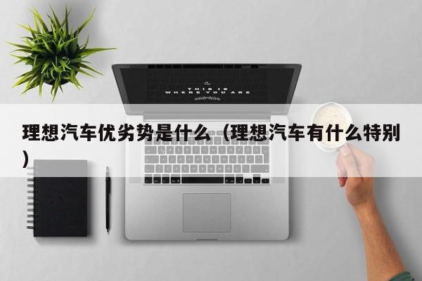 理想汽车优劣势是什么（理想汽车有什么特别）