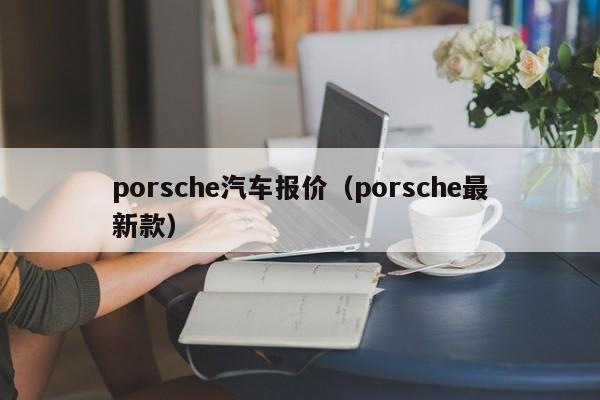 porsche汽车报价（porsche最新款）
