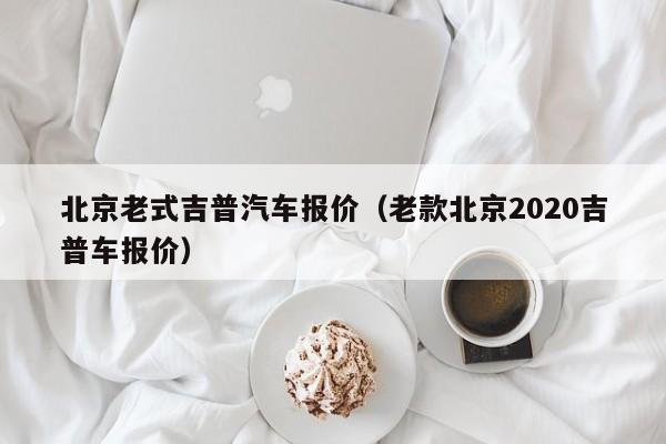 北京老式吉普汽车报价（老款北京2020吉普车报价）