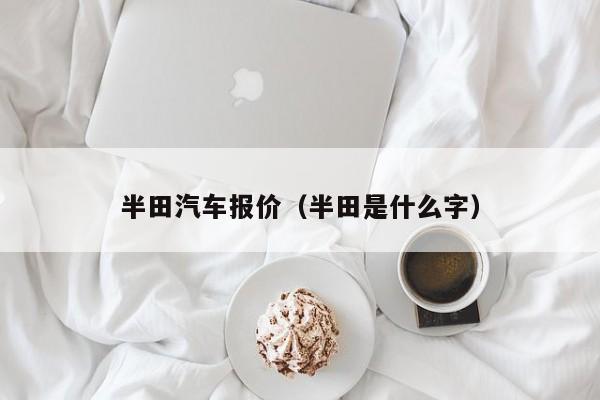 半田汽车报价（半田是什么字）