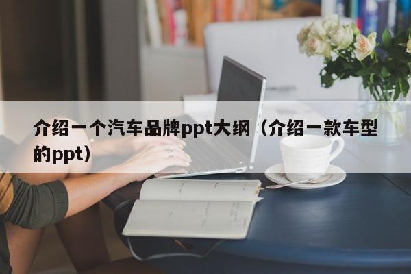 介绍一个汽车品牌ppt大纲（介绍一款车型的ppt）