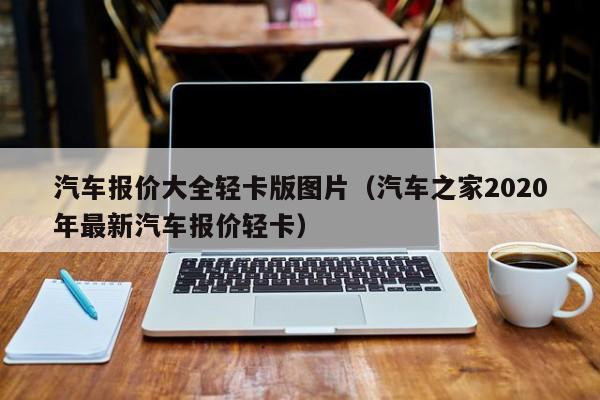 汽车报价大全轻卡版图片（汽车之家2020年最新汽车报价轻卡）