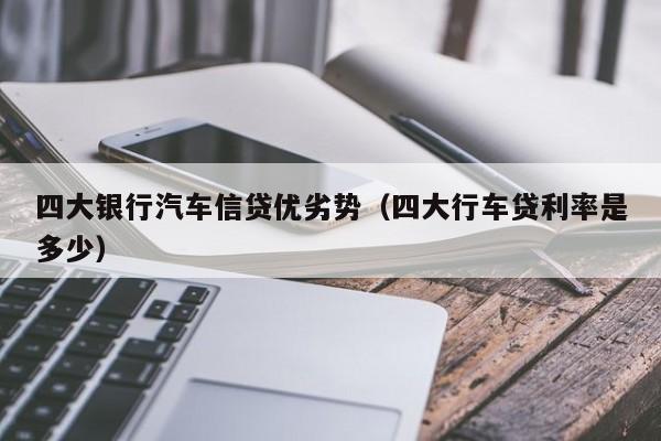 四大银行汽车信贷优劣势（四大行车贷利率是多少）