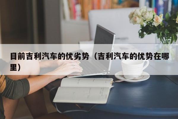 目前吉利汽车的优劣势（吉利汽车的优势在哪里）