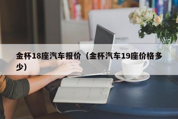 金杯18座汽车报价（金杯汽车19座价格多少）