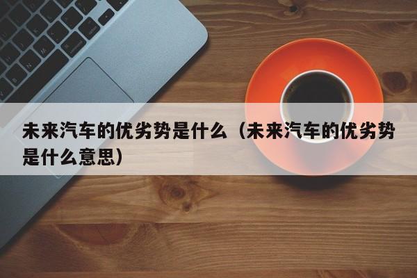 未来汽车的优劣势是什么（未来汽车的优劣势是什么意思）