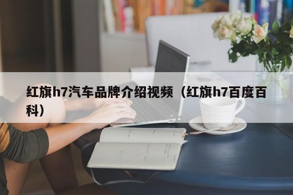 红旗h7汽车品牌介绍视频（红旗h7百度百科）